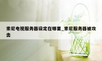 索尼电视服务器设定在哪里_索尼服务器被攻击