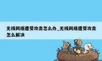 无线网络遭受攻击怎么办_无线网络遭受攻击怎么解决