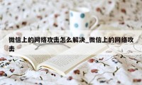 微信上的网络攻击怎么解决_微信上的网络攻击