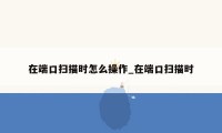 在端口扫描时怎么操作_在端口扫描时