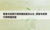 黑客攻击银行视频播放器怎么办_黑客攻击银行视频播放器