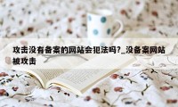 攻击没有备案的网站会犯法吗?_没备案网站被攻击