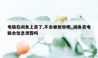 电脑在闲鱼上卖了,不会被拒收吧_闲鱼卖电脑会信息泄露吗