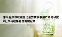 木马程序即以键盘记录方式获取用户账号和密码_木马程序包含击键记录