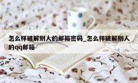 怎么样破解别人的邮箱密码_怎么样破解别人的qq邮箱