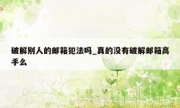 破解别人的邮箱犯法吗_真的没有破解邮箱高手么