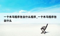 一个木马程序包含什么程序_一个木马程序包含什么