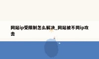 网站ip受限制怎么解决_网站被不同ip攻击
