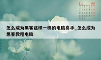 怎么成为黑客这样一样的电脑高手_怎么成为黑客教程电脑