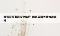 腾讯云服务器安全防护_腾讯云服务器怕攻击吗