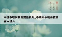 手机不联网会泄露隐私吗_不联网手机会被黑客入侵么