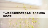 个人快递档案信息泄露怎么办_个人快递档案信息泄露