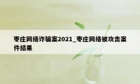 枣庄网络诈骗案2021_枣庄网络被攻击案件结果