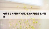 电脑中了木马如何处理_电脑木马程序怎样弄掉