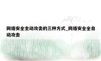 网络安全主动攻击的三种方式_网络安全全自动攻击