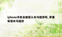 iphone手机会被装入木马程序吗_苹果安装木马程序