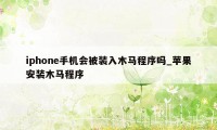 iphone手机会被装入木马程序吗_苹果安装木马程序