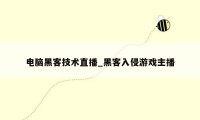 电脑黑客技术直播_黑客入侵游戏主播