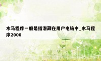 木马程序一般是指潜藏在用户电脑中_木马程序2000