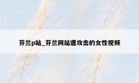 芬兰p站_芬兰网站遭攻击的女性视频