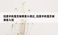 检查手机是否被黑客入侵过_检查手机是否被黑客入侵