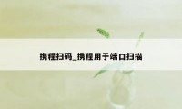 携程扫码_携程用于端口扫描