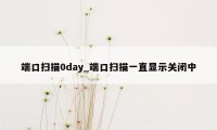 端口扫描0day_端口扫描一直显示关闭中