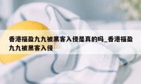 香港福盈九九被黑客入侵是真的吗_香港福盈九九被黑客入侵