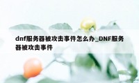 dnf服务器被攻击事件怎么办_DNF服务器被攻击事件