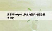 黑客thinkpad_联想内部网络遭遇黑客控制